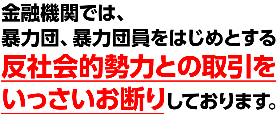 金融機関では、暴力団・暴力団員をはじめとする反社会的勢力との取引をいっさいお断りしております